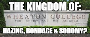 Five players at christian Wheaton college charged with violent hazing | THE KINGDOM OF:; HAZING, BONDAGE & SODOMY? | image tagged in christianity,sexual assault,college | made w/ Imgflip meme maker