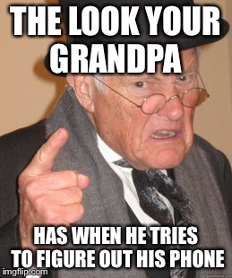 Back In My Day Meme | THE LOOK YOUR GRANDPA; HAS WHEN HE TRIES TO FIGURE OUT HIS PHONE | image tagged in memes,back in my day | made w/ Imgflip meme maker