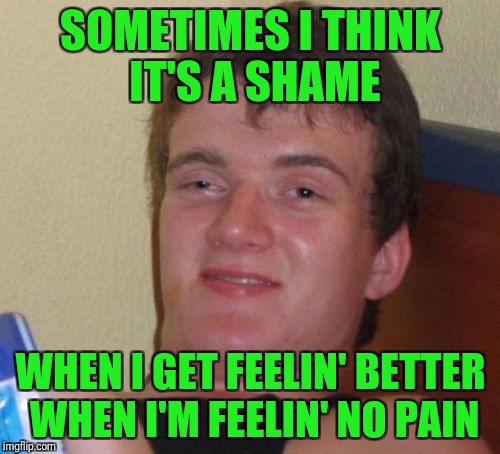 10 Guy Meme | SOMETIMES I THINK IT'S A SHAME WHEN I GET FEELIN' BETTER WHEN I'M FEELIN' NO PAIN | image tagged in memes,10 guy | made w/ Imgflip meme maker