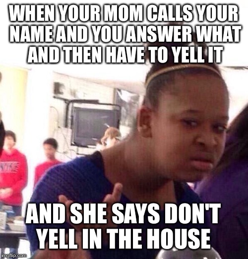 Black Girl Wat | WHEN YOUR MOM CALLS YOUR NAME AND YOU ANSWER WHAT AND THEN HAVE TO YELL IT; AND SHE SAYS DON'T YELL IN THE HOUSE | image tagged in memes,black girl wat | made w/ Imgflip meme maker