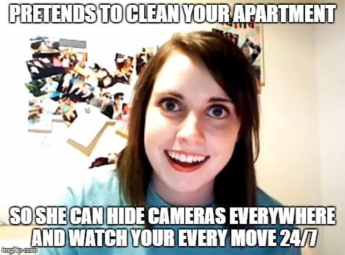 Overly Attached Girlfriend Meme | PRETENDS TO CLEAN YOUR APARTMENT; SO SHE CAN HIDE CAMERAS EVERYWHERE AND WATCH YOUR EVERY MOVE 24/7 | image tagged in memes,overly attached girlfriend | made w/ Imgflip meme maker
