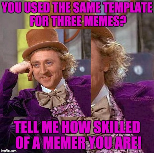 YOU USED THE SAME TEMPLATE FOR THREE MEMES? TELL ME HOW SKILLED OF A MEMER YOU ARE! | made w/ Imgflip meme maker