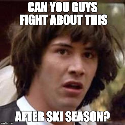 Conspiracy Keanu Meme | CAN YOU GUYS FIGHT ABOUT THIS AFTER SKI SEASON? | image tagged in memes,conspiracy keanu | made w/ Imgflip meme maker
