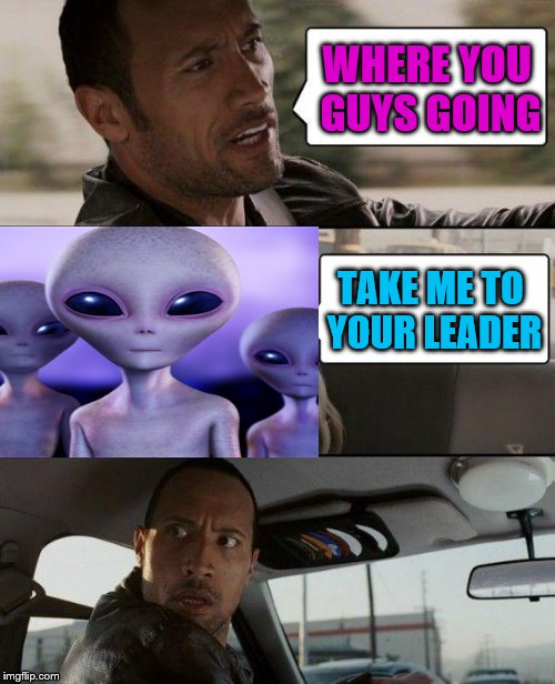 The Rock Driving Aliens | WHERE YOU GUYS GOING; TAKE ME TO YOUR LEADER | image tagged in memes,the rock driving | made w/ Imgflip meme maker