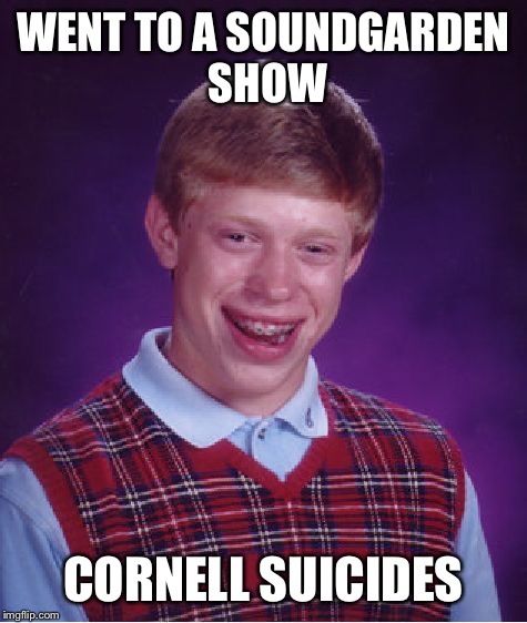 Bad Luck Brian | WENT TO A SOUNDGARDEN SHOW; CORNELL SUICIDES | image tagged in memes,bad luck brian | made w/ Imgflip meme maker