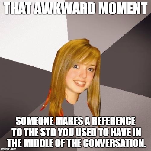 Musically Oblivious 8th Grader Meme | THAT AWKWARD MOMENT; SOMEONE MAKES A REFERENCE TO THE STD YOU USED TO HAVE IN THE MIDDLE OF THE CONVERSATION. | image tagged in memes,musically oblivious 8th grader | made w/ Imgflip meme maker