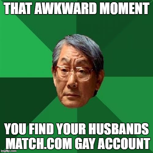 High Expectations Asian Father Meme | THAT AWKWARD MOMENT; YOU FIND YOUR HUSBANDS MATCH.COM GAY ACCOUNT | image tagged in memes,high expectations asian father | made w/ Imgflip meme maker