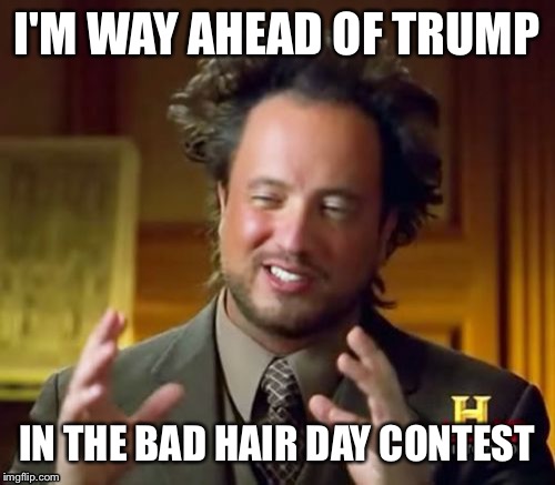 Ancient Aliens Meme | I'M WAY AHEAD OF TRUMP; IN THE BAD HAIR DAY CONTEST | image tagged in memes,ancient aliens | made w/ Imgflip meme maker