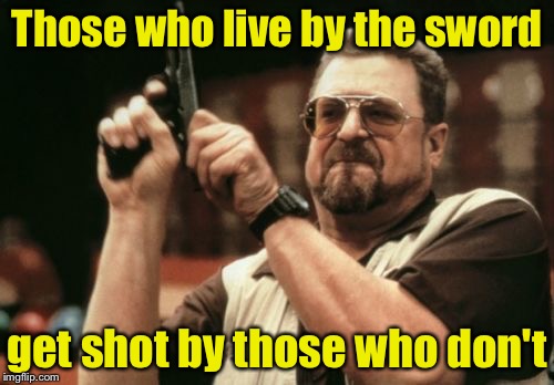 Never bring a sword to a gun fight | Those who live by the sword; get shot by those who don't | image tagged in memes,am i the only one around here,sword | made w/ Imgflip meme maker
