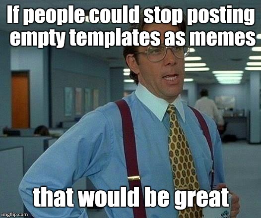 There is absolutely nothing more unoriginal... | If people could stop posting empty templates as memes; that would be great | image tagged in memes,that would be great,unoriginal | made w/ Imgflip meme maker