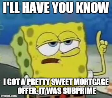 I'LL HAVE YOU KNOW I GOT A PRETTY SWEET MORTGAGE OFFER. IT WAS SUBPRIME | image tagged in have you know | made w/ Imgflip meme maker