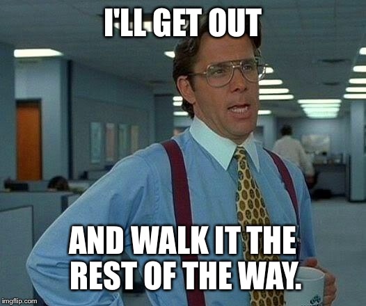 That Would Be Great Meme | I'LL GET OUT AND WALK IT THE REST OF THE WAY. | image tagged in memes,that would be great | made w/ Imgflip meme maker