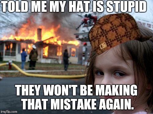 Disaster Girl Meme | TOLD ME MY HAT IS STUPID; THEY WON'T BE MAKING THAT MISTAKE AGAIN. | image tagged in memes,disaster girl,scumbag | made w/ Imgflip meme maker