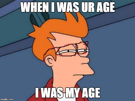 Futurama Fry | WHEN I WAS UR AGE; I WAS MY AGE | image tagged in memes,futurama fry | made w/ Imgflip meme maker