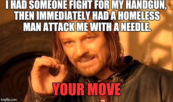 One Does Not Simply Meme | I HAD SOMEONE FIGHT FOR MY HANDGUN, THEN IMMEDIATELY HAD A HOMELESS MAN ATTACK ME WITH A NEEDLE. YOUR MOVE | image tagged in memes,one does not simply | made w/ Imgflip meme maker