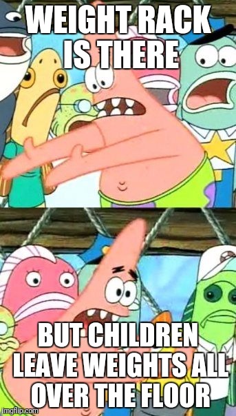 Put It Somewhere Else Patrick Meme | WEIGHT RACK IS THERE; BUT CHILDREN LEAVE WEIGHTS ALL OVER THE FLOOR | image tagged in memes,put it somewhere else patrick | made w/ Imgflip meme maker