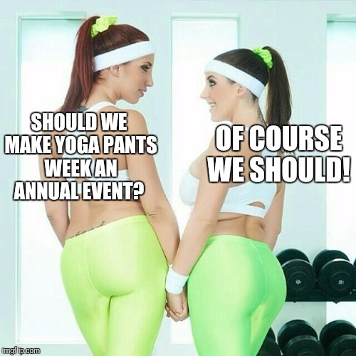 SHOULD WE MAKE YOGA PANTS WEEK AN ANNUAL EVENT? OF COURSE WE SHOULD! | made w/ Imgflip meme maker