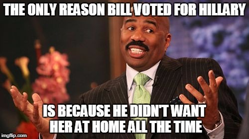 THE ONLY REASON BILL VOTED FOR HILLARY; IS BECAUSE HE DIDN'T WANT HER AT HOME ALL THE TIME | image tagged in memes,steve harvey | made w/ Imgflip meme maker