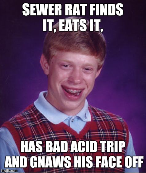 Bad Luck Brian Meme | SEWER RAT FINDS IT, EATS IT, HAS BAD ACID TRIP AND GNAWS HIS FACE OFF | image tagged in memes,bad luck brian | made w/ Imgflip meme maker