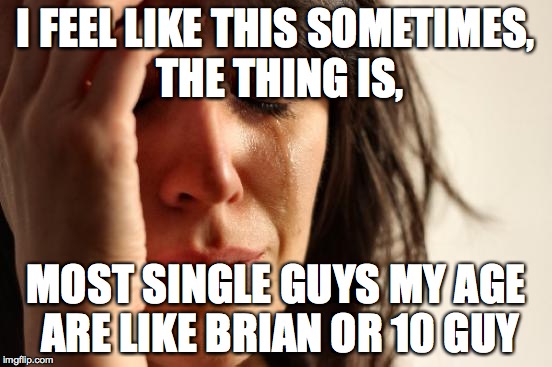 First World Problems Meme | I FEEL LIKE THIS SOMETIMES, THE THING IS, MOST SINGLE GUYS MY AGE ARE LIKE BRIAN OR 10 GUY | image tagged in memes,first world problems | made w/ Imgflip meme maker