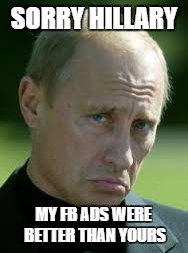 Sad Luck Putin | SORRY HILLARY; MY FB ADS WERE BETTER THAN YOURS | image tagged in sad luck putin | made w/ Imgflip meme maker