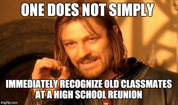 My parents were right: Your classmates look older than the last time you saw them--every single reunion they get OLDER!! | ONE DOES NOT SIMPLY; IMMEDIATELY RECOGNIZE OLD CLASSMATES AT A HIGH SCHOOL REUNION | image tagged in memes,one does not simply | made w/ Imgflip meme maker