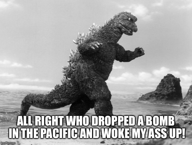 Godzilla  | ALL RIGHT WHO DROPPED A BOMB IN THE PACIFIC AND WOKE MY ASS UP! | image tagged in north korea internet,godzilla,kim jong un | made w/ Imgflip meme maker