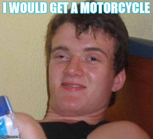 10 Guy Meme | I WOULD GET A MOTORCYCLE | image tagged in memes,10 guy | made w/ Imgflip meme maker