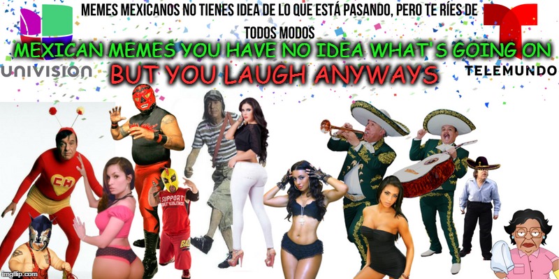 when you are flipping thru memes  | BUT YOU LAUGH ANYWAYS; MEXICAN MEMES YOU HAVE NO IDEA WHAT'S GOING ON | image tagged in mexican fiesta,laughing in spanish,memes,funny,i have no idea what i am doing | made w/ Imgflip meme maker