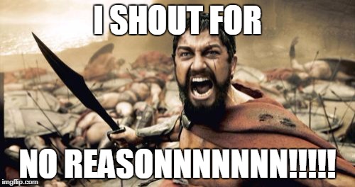 Sparta Leonidas | I SHOUT FOR; NO REASONNNNNNN!!!!! | image tagged in memes,sparta leonidas | made w/ Imgflip meme maker