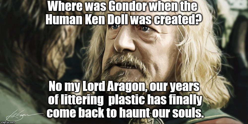Gondor never came to our ait when the demon Ken Doll was born. | Where was Gondor when the Human Ken Doll was created? No my Lord Aragon, our years of littering  plastic has finally come back to haunt our souls. | image tagged in lotr,tolkien,memes,disgusting,we're all doomed | made w/ Imgflip meme maker