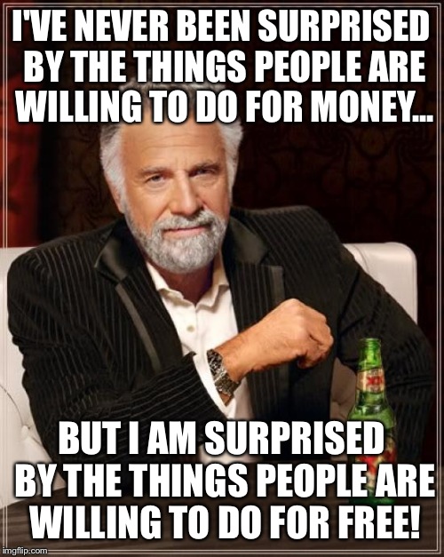 The Most Interesting Man In The World | I'VE NEVER BEEN SURPRISED BY THE THINGS PEOPLE ARE WILLING TO DO FOR MONEY... BUT I AM SURPRISED BY THE THINGS PEOPLE ARE WILLING TO DO FOR FREE! | image tagged in memes,the most interesting man in the world | made w/ Imgflip meme maker