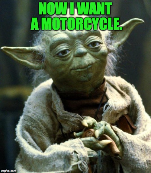 Star Wars Yoda Meme | NOW I WANT A MOTORCYCLE. | image tagged in memes,star wars yoda | made w/ Imgflip meme maker