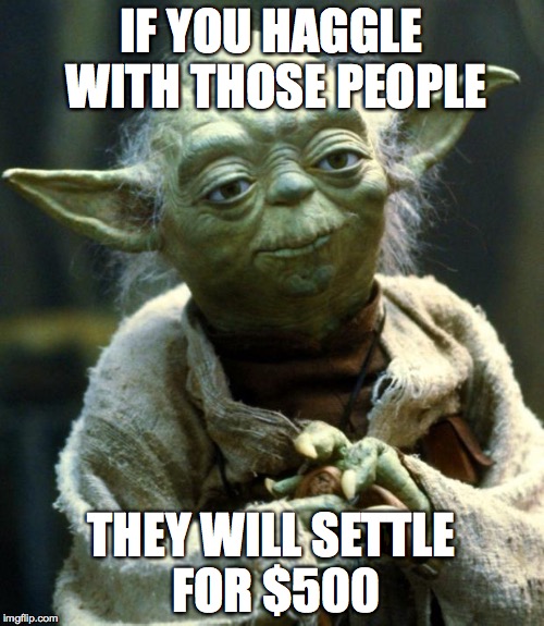Star Wars Yoda Meme | IF YOU HAGGLE WITH THOSE PEOPLE THEY WILL SETTLE FOR $500 | image tagged in memes,star wars yoda | made w/ Imgflip meme maker