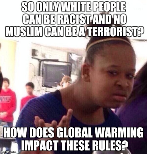 Black Girl Wat Meme | SO ONLY WHITE PEOPLE CAN BE RACIST AND NO MUSLIM CAN BE A TERRORIST? HOW DOES GLOBAL WARMING IMPACT THESE RULES? | image tagged in memes,black girl wat | made w/ Imgflip meme maker