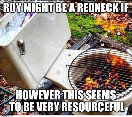 Redneck grill | ROY MIGHT BE A REDNECK IF; HOWEVER THIS SEEMS TO BE VERY RESOURCEFUL | image tagged in redneck,toilet,grill,cooler,outside | made w/ Imgflip meme maker