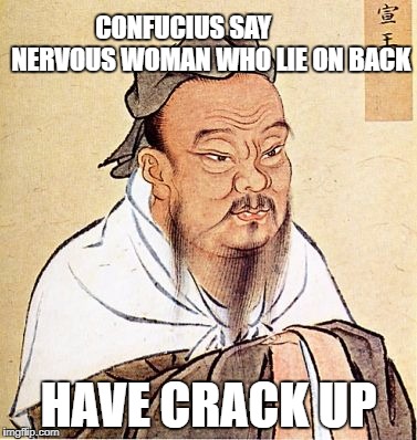 Confucius motorcycle proverb | CONFUCIUS SAY           NERVOUS WOMAN WHO LIE ON BACK; HAVE CRACK UP | image tagged in confucius motorcycle proverb | made w/ Imgflip meme maker