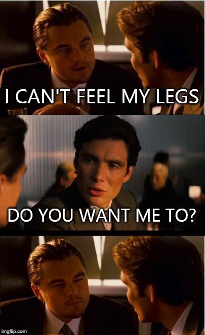 Inception | I CAN'T FEEL MY LEGS; DO YOU WANT ME TO? | image tagged in memes,inception | made w/ Imgflip meme maker