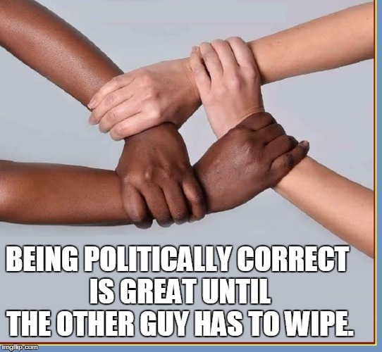Is Loving Each Other So Hard? | BEING POLITICALLY CORRECT IS GREAT UNTIL THE OTHER GUY HAS TO WIPE. | image tagged in vince vance,political correctness,politically correct,politically incorrect,human compassion gone amok,the way to hell is paved | made w/ Imgflip meme maker