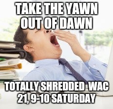 Exhausted | TAKE THE YAWN OUT OF DAWN; TOTALLY SHREDDED 
WAC 21, 9-10 SATURDAY | image tagged in exhausted | made w/ Imgflip meme maker