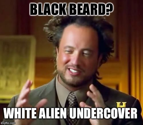 Ancient Aliens Meme | BLACK BEARD? WHITE ALIEN UNDERCOVER | image tagged in memes,ancient aliens | made w/ Imgflip meme maker