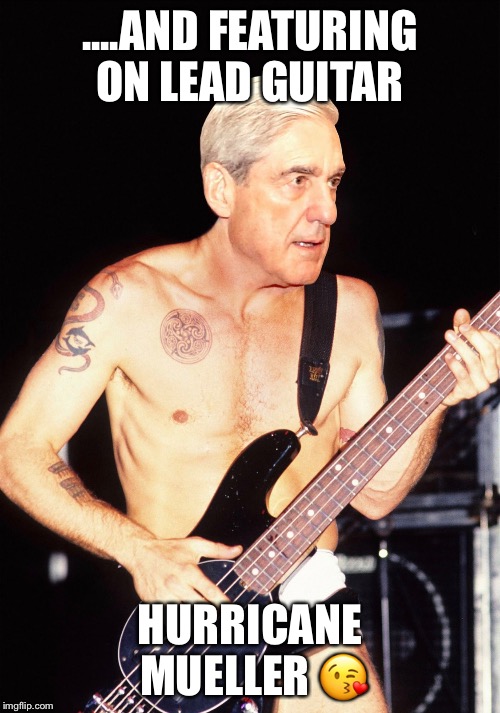 Hurricane Mueller  | ....AND FEATURING ON LEAD GUITAR; HURRICANE MUELLER 😘 | image tagged in robert mueller,russian investigation,donald trump | made w/ Imgflip meme maker
