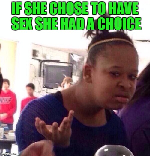 Black Girl Wat Meme | IF SHE CHOSE TO HAVE SEX SHE HAD A CHOICE | image tagged in memes,black girl wat | made w/ Imgflip meme maker