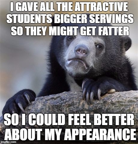 Confession Bear Meme | I GAVE ALL THE ATTRACTIVE STUDENTS BIGGER SERVINGS SO THEY MIGHT GET FATTER; SO I COULD FEEL BETTER ABOUT MY APPEARANCE | image tagged in memes,confession bear | made w/ Imgflip meme maker