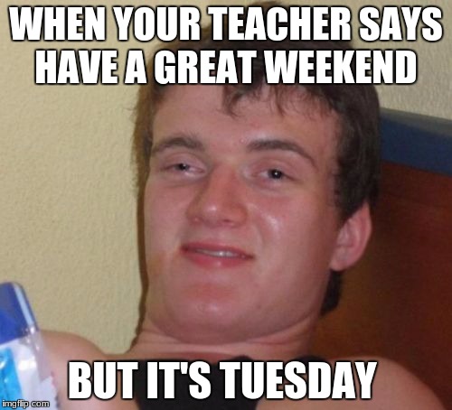 10 Guy Meme | WHEN YOUR TEACHER SAYS HAVE A GREAT WEEKEND; BUT IT'S TUESDAY | image tagged in memes,10 guy | made w/ Imgflip meme maker
