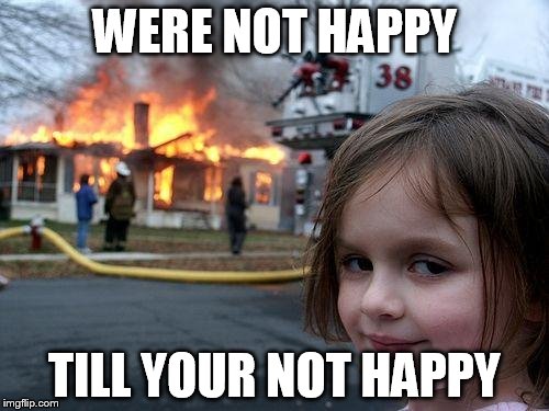 Disaster Girl Meme | WERE NOT HAPPY; TILL YOUR NOT HAPPY | image tagged in memes,disaster girl | made w/ Imgflip meme maker