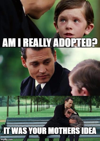 when he asks the big one | AM I REALLY ADOPTED? IT WAS YOUR MOTHERS IDEA | image tagged in memes,finding neverland | made w/ Imgflip meme maker