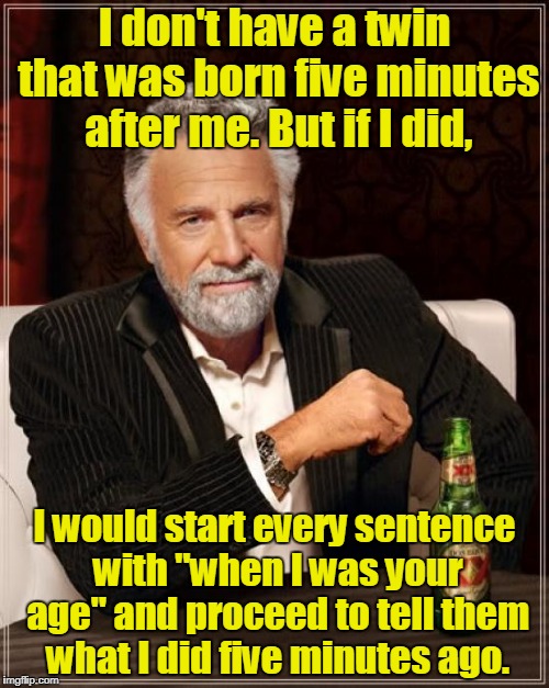 The Most Interesting Man In The World Meme | I don't have a twin that was born five minutes after me. But if I did, I would start every sentence with "when I was your age" and proceed to tell them what I did five minutes ago. | image tagged in memes,the most interesting man in the world | made w/ Imgflip meme maker