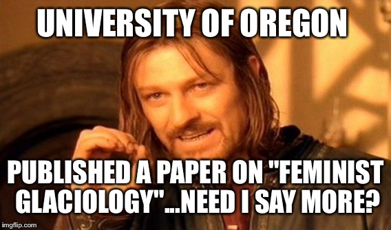 One Does Not Simply Meme | UNIVERSITY OF OREGON PUBLISHED A PAPER ON "FEMINIST GLACIOLOGY"...NEED I SAY MORE? | image tagged in memes,one does not simply | made w/ Imgflip meme maker