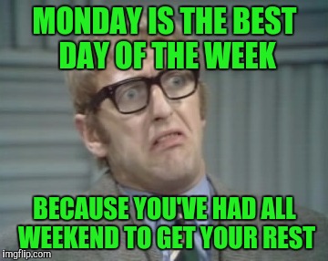 My Facebook Friend... | MONDAY IS THE BEST DAY OF THE WEEK BECAUSE YOU'VE HAD ALL WEEKEND TO GET YOUR REST | image tagged in my facebook friend | made w/ Imgflip meme maker